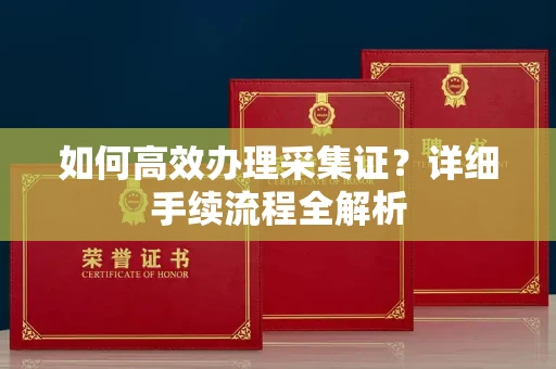 福州如何高效办理采集证？详细手续流程全解析