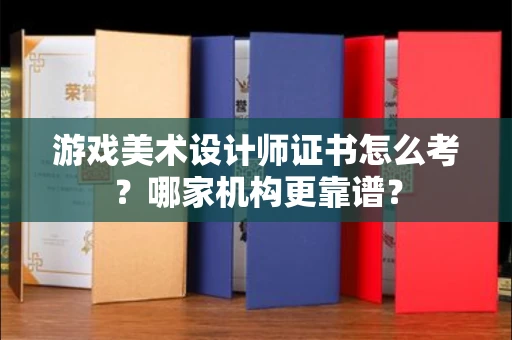 福州游戏美术设计师证书怎么考?哪家机构更靠谱?