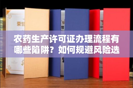 福州农药生产许可证办理流程有哪些陷阱?如何规避风险选择正规机构?