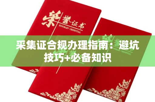 福州采集证合规办理指南:避坑技巧+必备知识