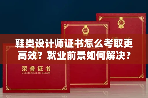 福州鞋类设计师证书怎么考取更高效?就业前景如何解决?