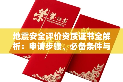 福州地震安全评价资质证书全解析:申请步骤、必备条件与实操指南