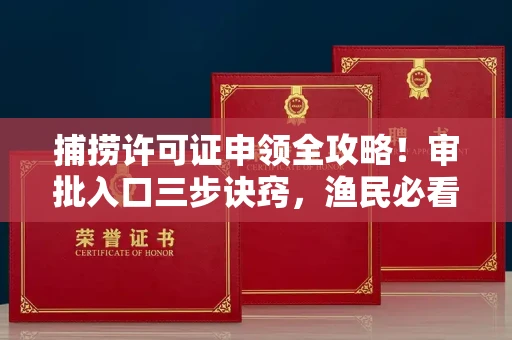 福州捕捞许可证申领全攻略!审批入口三步诀窍,渔民必看