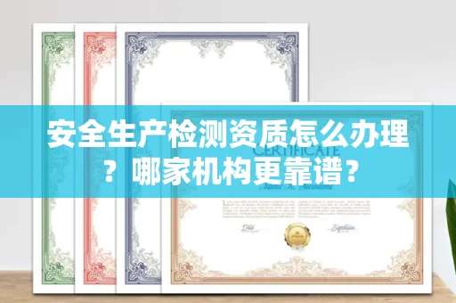福州安全生产检测资质怎么办理?哪家机构更靠谱?